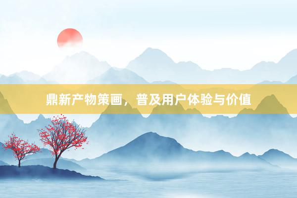 鼎新产物策画，普及用户体验与价值