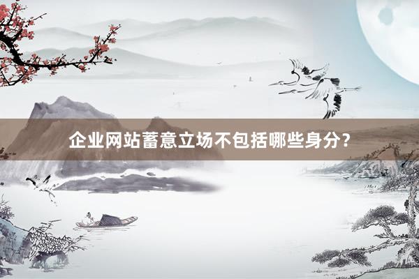 企业网站蓄意立场不包括哪些身分？