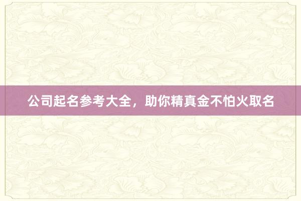 公司起名参考大全，助你精真金不怕火取名