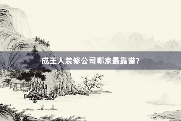 成王人装修公司哪家最靠谱？