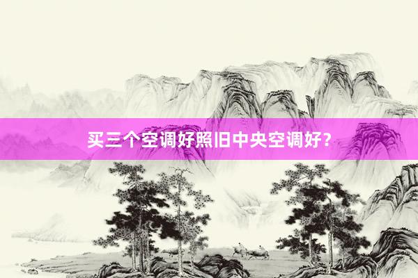买三个空调好照旧中央空调好？
