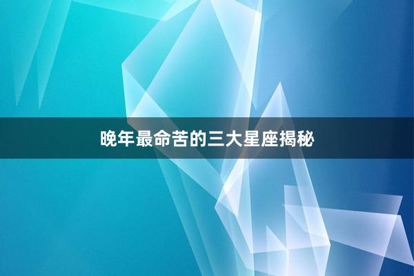 晚年最命苦的三大星座揭秘