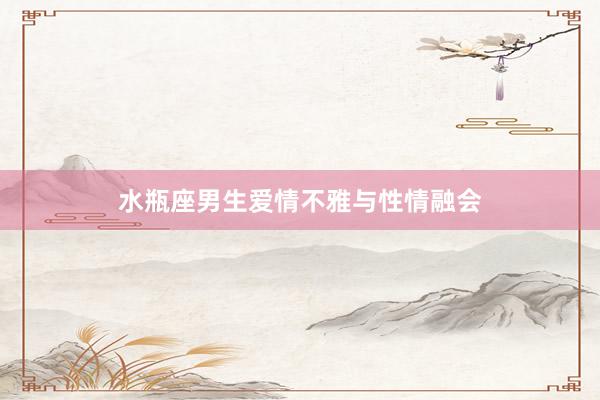 水瓶座男生爱情不雅与性情融会