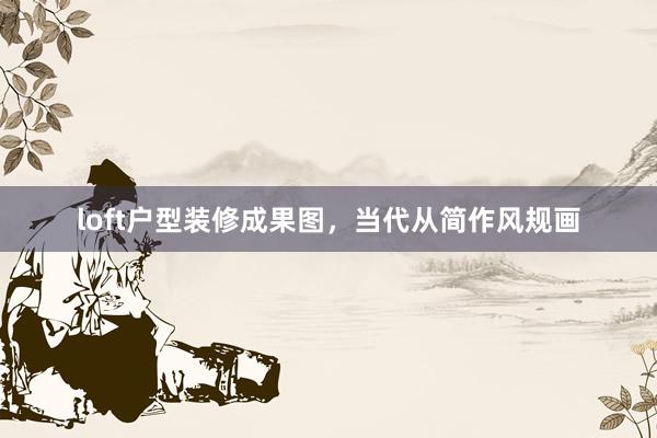 loft户型装修成果图，当代从简作风规画