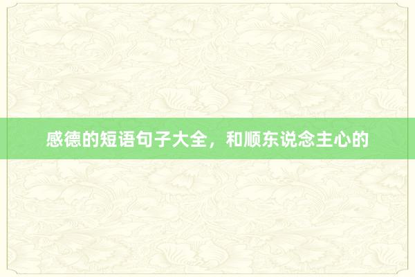 感德的短语句子大全，和顺东说念主心的