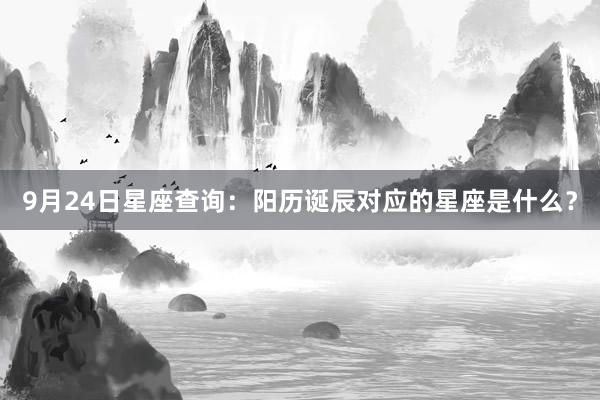 9月24日星座查询：阳历诞辰对应的星座是什么？