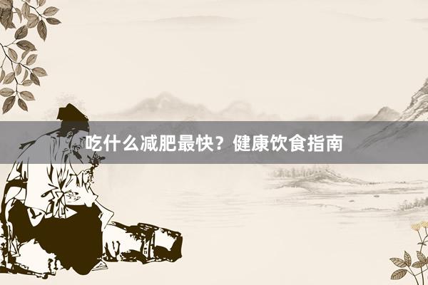 吃什么减肥最快？健康饮食指南