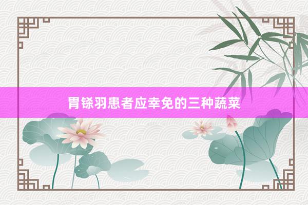 胃铩羽患者应幸免的三种蔬菜
