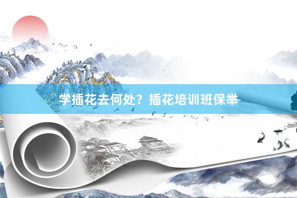 学插花去何处？插花培训班保举