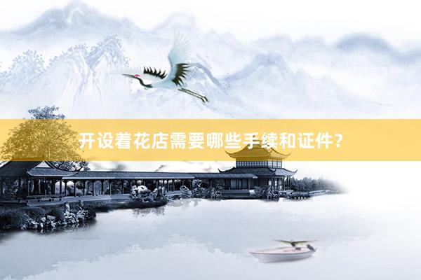 开设着花店需要哪些手续和证件？