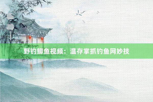 野钓鲫鱼视频：温存掌抓钓鱼网妙技