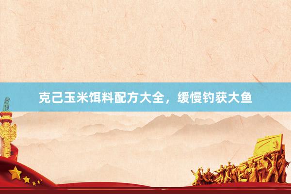 克己玉米饵料配方大全，缓慢钓获大鱼