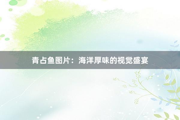 青占鱼图片：海洋厚味的视觉盛宴